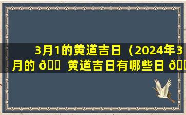 3月1的黄道吉日（2024年3月的 🐠 黄道吉日有哪些日 🐠 子）